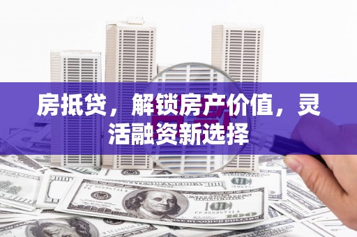 文成房抵贷，解锁房产价值，灵活融资新选择