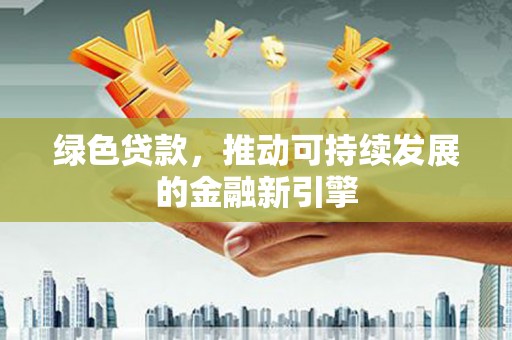 文成绿色贷款，推动可持续发展的金融新引擎
