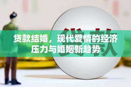 文成贷款结婚，现代爱情的经济压力与婚姻新趋势