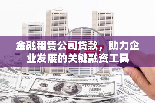 文成金融租赁公司贷款，助力企业发展的关键融资工具