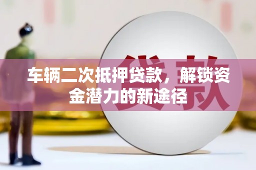 文成车辆二次抵押贷款，解锁资金潜力的新途径