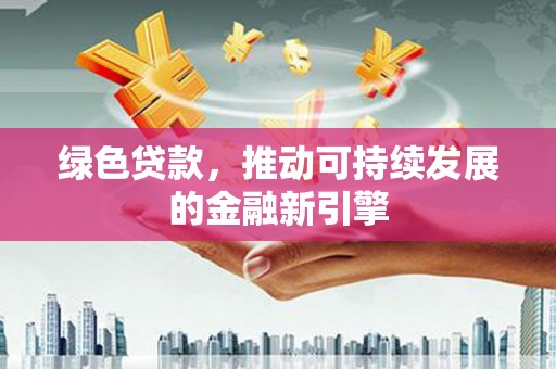 文成绿色贷款，推动可持续发展的金融新引擎