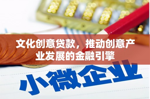 文成文化创意贷款，推动创意产业发展的金融引擎