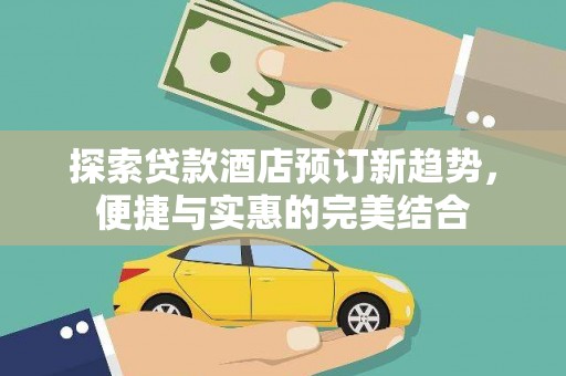 文成探索贷款酒店预订新趋势，便捷与实惠的完美结合