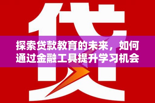 文成探索贷款教育的未来，如何通过金融工具提升学习机会