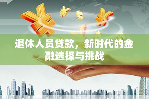 文成退休人员贷款，新时代的金融选择与挑战