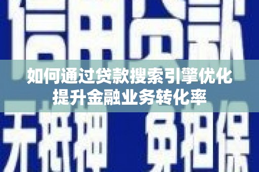 文成如何通过贷款搜索引擎优化提升金融业务转化率