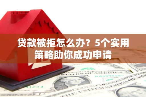 文成贷款被拒怎么办？5个实用策略助你成功申请