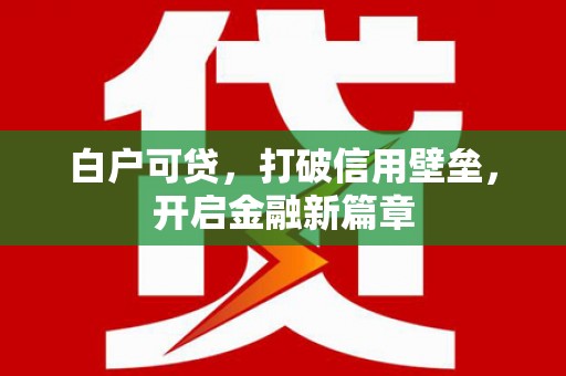 文成白户可贷，打破信用壁垒，开启金融新篇章