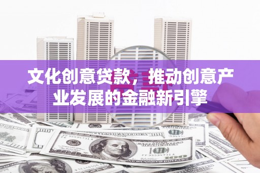 文成文化创意贷款，推动创意产业发展的金融新引擎