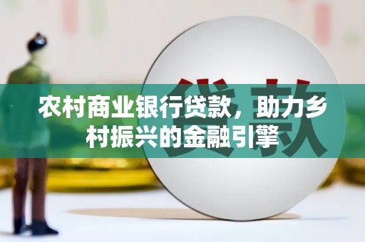 文成农村商业银行贷款，助力乡村振兴的金融引擎