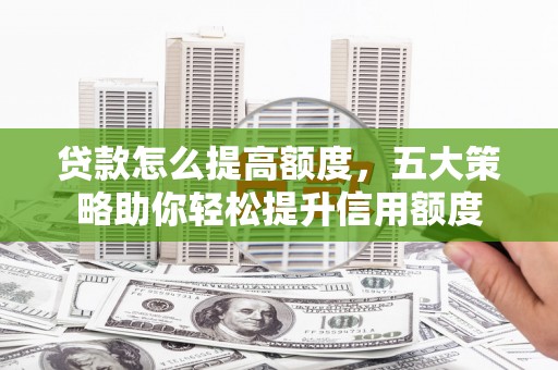 文成贷款怎么提高额度，五大策略助你轻松提升信用额度