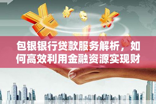 文成包银银行贷款服务解析，如何高效利用金融资源实现财富增长
