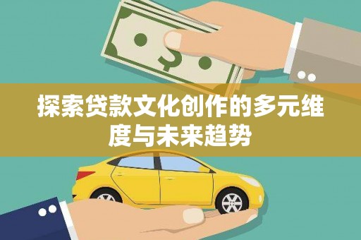文成探索贷款文化创作的多元维度与未来趋势