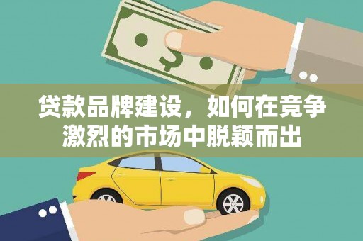 文成贷款品牌建设，如何在竞争激烈的市场中脱颖而出