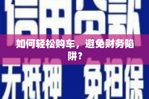 文成如何轻松购车，避免财务陷阱？