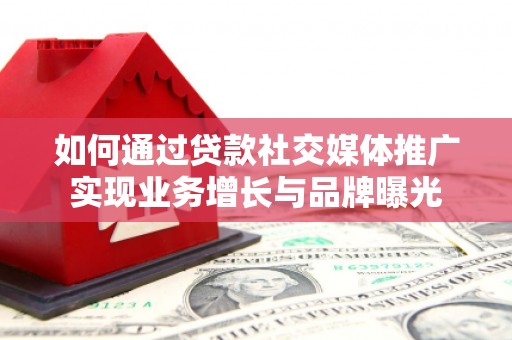 文成如何通过贷款社交媒体推广实现业务增长与品牌曝光