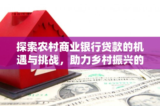 文成探索农村商业银行贷款的机遇与挑战，助力乡村振兴的金融引擎
