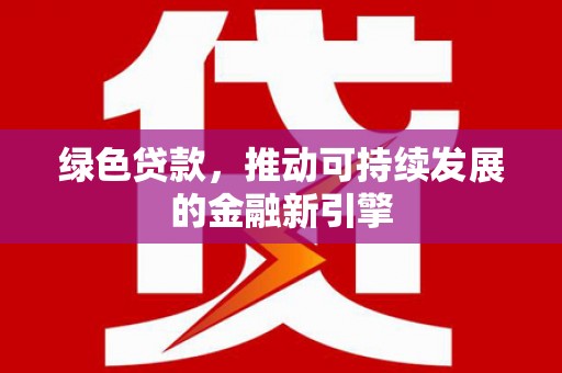 文成绿色贷款，推动可持续发展的金融新引擎