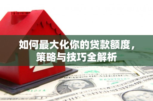 文成如何最大化你的贷款额度，策略与技巧全解析