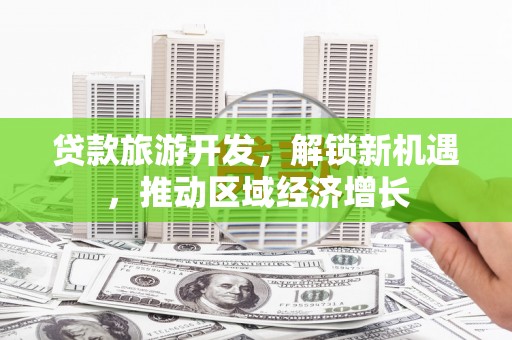 文成贷款旅游开发，解锁新机遇，推动区域经济增长
