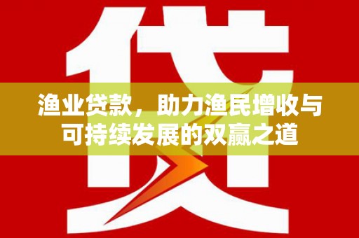 文成渔业贷款，助力渔民增收与可持续发展的双赢之道