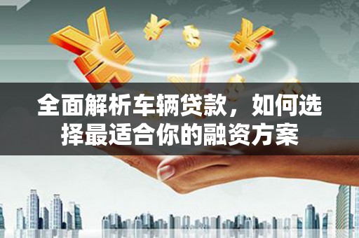 文成全面解析车辆贷款，如何选择最适合你的融资方案