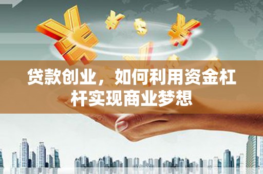 文成贷款创业，如何利用资金杠杆实现商业梦想