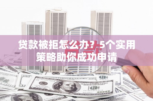 文成贷款被拒怎么办？5个实用策略助你成功申请