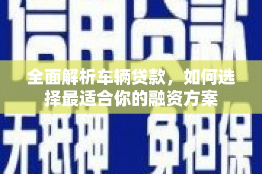 文成全面解析车辆贷款，如何选择最适合你的融资方案