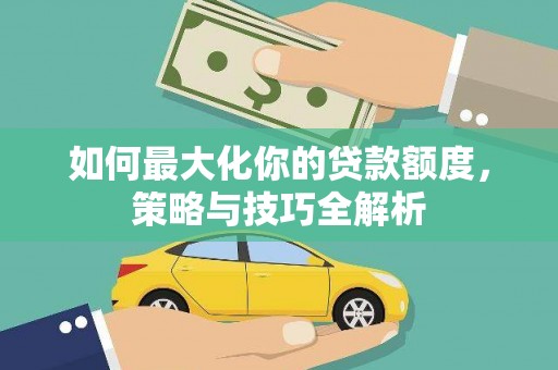 文成如何最大化你的贷款额度，策略与技巧全解析