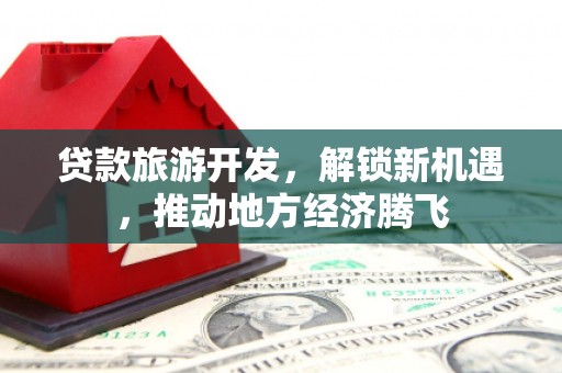 文成贷款旅游开发，解锁新机遇，推动地方经济腾飞