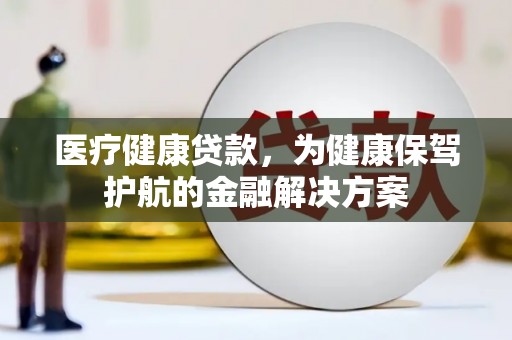 文成医疗健康贷款，为健康保驾护航的金融解决方案