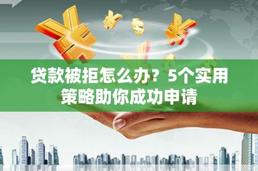 文成贷款被拒怎么办？5个实用策略助你成功申请