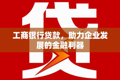 文成工商银行贷款，助力企业发展的金融利器