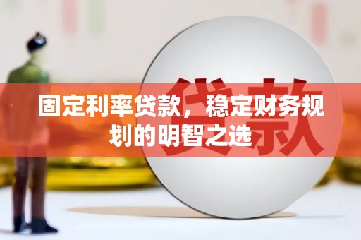 文成固定利率贷款，稳定财务规划的明智之选
